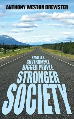 Smaller Government, Bigger People, Stronger Society: Say YES to a more Liberal Fiscal Conservative Approach to Governance, Say NO to Profligate Unioni by Brewster, Anthony Weston