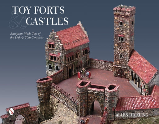 Toy Forts & Castles: European-Made Toys of the 19th & 20th Centuries by Hickling, Allen