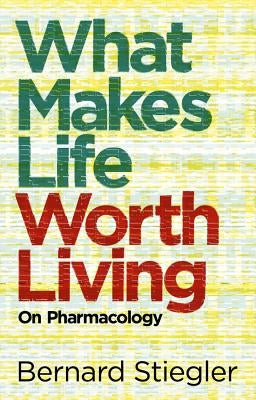 What Makes Life Worth Living: On Pharmacology by Stiegler, Bernard