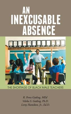 An Inexcusable Absence: The Shortage of Black Male Teachers by Gatling Med, R. Perez