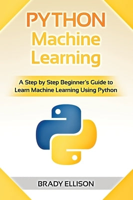 Python Machine Learning: A Step by Step Beginner's Guide to Learn Machine Learning Using Python by Ellison, Brady