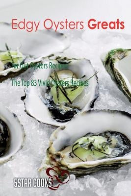 Edgy Oysters Greats: Far Out Oysters Recipes, The Top 83 Vivid Oysters Recipes by Cooks, 5star