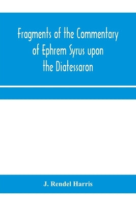 Fragments of the commentary of Ephrem Syrus upon the Diatessaron by Rendel Harris, J.