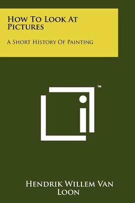 How To Look At Pictures: A Short History Of Painting by Van Loon, Hendrik Willem