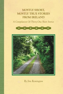 Mostly Short, Mostly True Stories from Ireland: A Compilation Of Thirty-One Short Stories by Remington, Jim