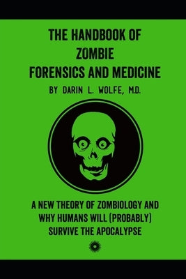 The Handbook of Zombie Forensics and Medicine: A New Theory of Zombiology and Why Humans Will (Probably) Survive the Apocalypse by Wolfe, Darin L.