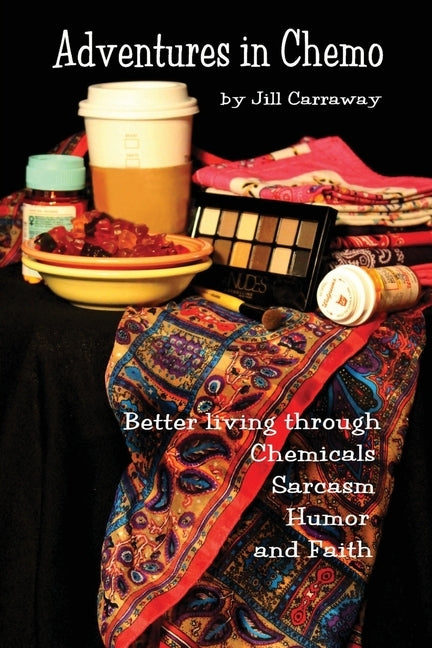 Adventures in Chemo: Better Living Through Chemicals, Sarcasm, Humor and Faith by Carraway, Jill