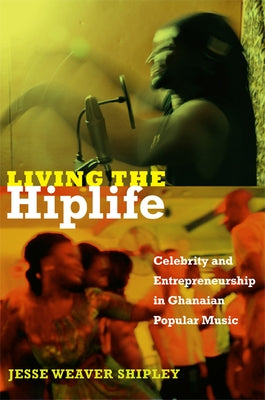 Living the Hiplife: Celebrity and Entrepreneurship in Ghanaian Popular Music by Shipley, Jesse Weaver