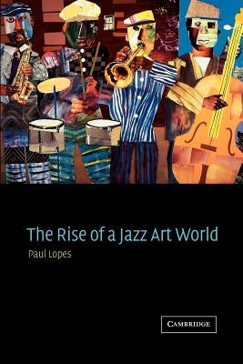 The Rise of a Jazz Art World by Lopes, Paul