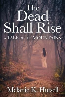 The Dead Shall Rise: A Tale of the Mountains by Melanie, Hutsell K.