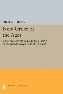 New Order of the Ages: Time, the Constitution, and the Making of Modern American Political Thought by Lienesch, Michael