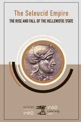 The Seleucid Empire: The Rise and Fall of the Hellenistic State by In60learning