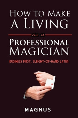 How to Make a Living as a Professional Magician: Business First, Sleight-Of-Hand Later by Patterson, Matt