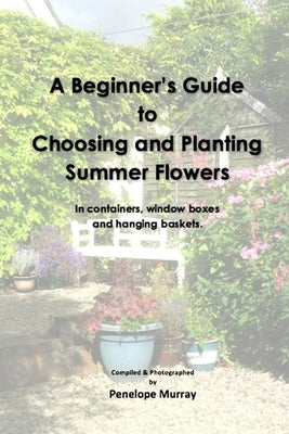 A Beginner's Guide to Choosing and Planting Summer Flowers by Murray, Penelope