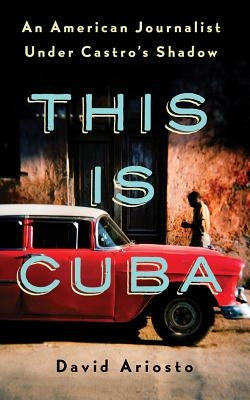 This Is Cuba: An American Journalist Under Castro's Shadow by Ariosto, David