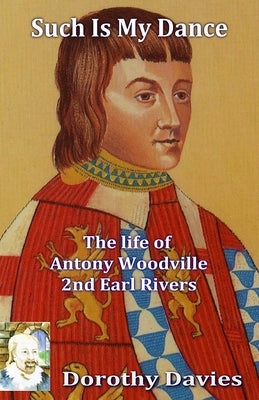 Such Is My Dance: The Life of Antony Woodville, 2nd Earl Rivers by Davies, Dorothy