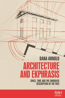 Architecture and Ekphrasis: Space, Time and the Embodied Description of the Past by Arnold, Dana