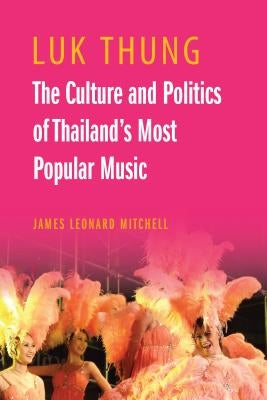 Luk Thung: The Culture and Politics of Thailand's Most Popular Music by Mitchell, James Leonard