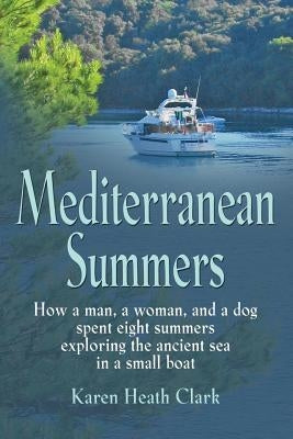 Mediterranean Summers: How a Man, a Woman and a Dog Spent Eight Summers Exploring the Ancient Sea in a Small Boat by Clark, Karen Heath