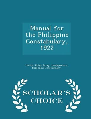 Manual for the Philippine Constabulary, 1922 - Scholar's Choice Edition by United States Army