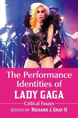 The Performance Identities of Lady Gaga: Critical Essays by Gray, Richard J.