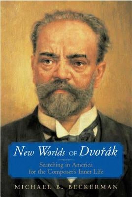 New Worlds of Dvorak: Searching in America for the Composer's Inner Life by Beckerman, Michael B.