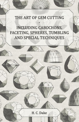 The Art of Gem Cutting - Including Cabochons, Faceting, Spheres, Tumbling and Special Techniques by Dake, H. C.