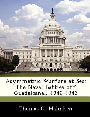 Asymmetric Warfare at Sea: The Naval Battles Off Guadalcanal, 1942-1943 by Mahnken, Thomas Gilbert