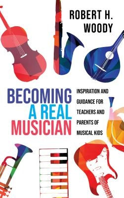 Becoming a Real Musician: Inspiration and Guidance for Teachers and Parents of Musical Kids by Woody, Robert H.