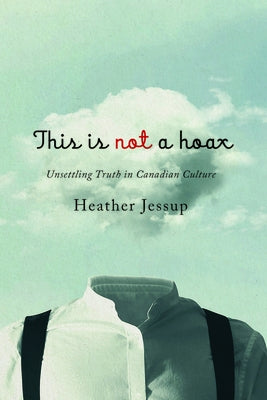 This Is Not a Hoax: Unsettling Truth in Canadian Culture by Jessup, Heather