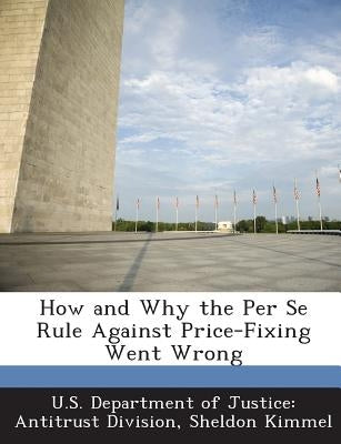 How and Why the Per Se Rule Against Price-Fixing Went Wrong by Kimmel, Sheldon