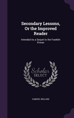 Secondary Lessons, Or the Improved Reader: Intended As a Sequel to the Franklin Primer by Willard, Samuel