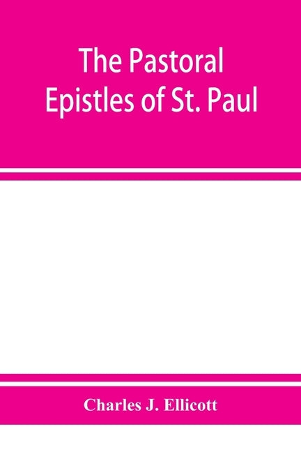 The Pastoral Epistles of St. Paul: with a critical and grammatical commentary and a revised translation by J. Ellicott, Charles