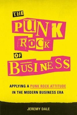 The Punk Rock of Business: Applying a Punk Rock Attitude in the Modern Business Era by Dale, Jeremy