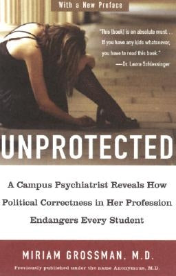 Unprotected: A Campus Psychiatrist Reveals How Political Correctness in Her Profession Endangers Every Student by Grossman, Miriam