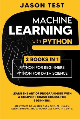 Machine Learning with Python: Learn the art of Programming with a complete crash course for beginners. Strategies to Master Data Science, Numpy, Ker by Test, Jason