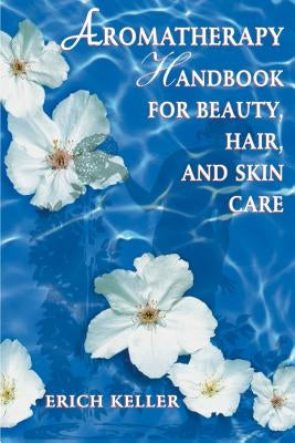 Aromatherapy Handbook for Beauty, Hair, and Skin Care by Keller, Erich