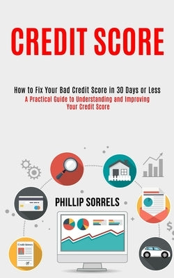 Credit Score: How to Fix Your Bad Credit Score in 30 Days or Less (A Practical Guide to Understanding and Improving Your Credit Scor by Sorrels, Phillip