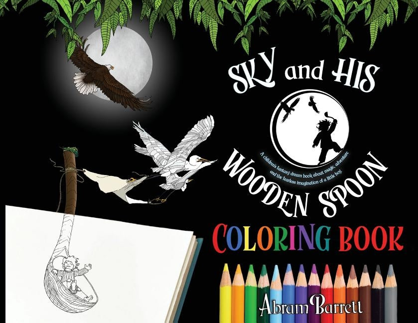 SKY and HIS WOODEN SPOON COLORING BOOK: A children's fantasy dream coloring book about magic, adventure and the fearless imagination of a little boy by Barrett, Abram E.