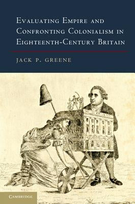 Evaluating Empire and Confronting Colonialism in Eighteenth-Century Britain by Greene, Jack P.