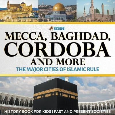 Mecca, Baghdad, Cordoba and More - The Major Cities of Islamic Rule - History Book for Kids Past and Present Societies by Professor Beaver