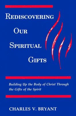 Rediscovering Our Spiritual Gifts: Building Up the Body of Christ through the Gifts of the Spirit by Bryant, Charles V.