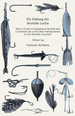 Fly-Fishing the Scottish Lochs - With a Guide to Equipment Needed and a Detailed List of the Best Fishing Spots in the Scottish Counties by Various