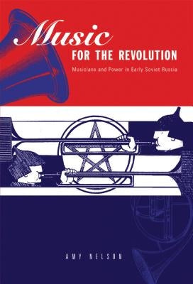 Music for the Revolution: Musicians and Power in Early Soviet Russia by Nelson, Amy