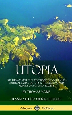 Utopia: Sir Thomas More's Classic Book of Social and Political Satire, Depicting the Customs and Morals of a Utopian Society ( by More, Thomas