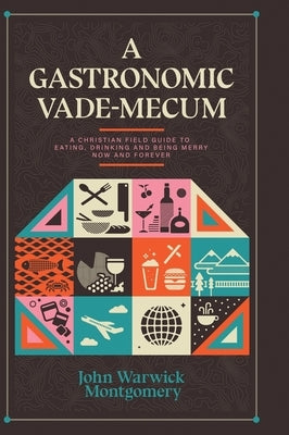 A Gastronomic Vade Mecum: A Christian Field Guide to Eating, Drinking, and Being Merry Now and Forever by Montgomery, John Warwick