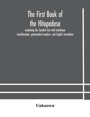 The first book of the Hitopadesa; containing the Sanskrit text with interlinear transliteration, grammatical analysis, and English translation by Unknown