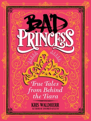 Bad Princess: True Tales from Behind the Tiara: True Tales from Behind the Tiara by Waldherr, Kris