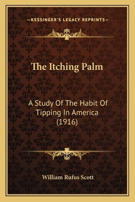 The Itching Palm: A Study Of The Habit Of Tipping In America (1916) by Scott, William Rufus