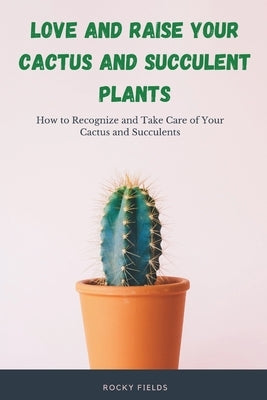 Love and raise your cactus and succulent plants: How to Recognize and Take Care of Your Cactus and Succulents by Fields, Rocky